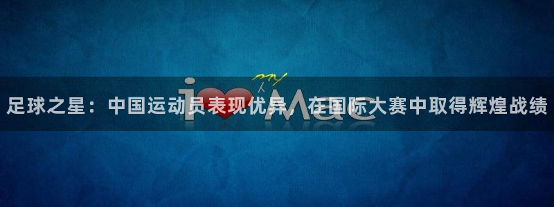 足球之星：中国运动员表现优异，在国际大赛中取得辉煌战绩