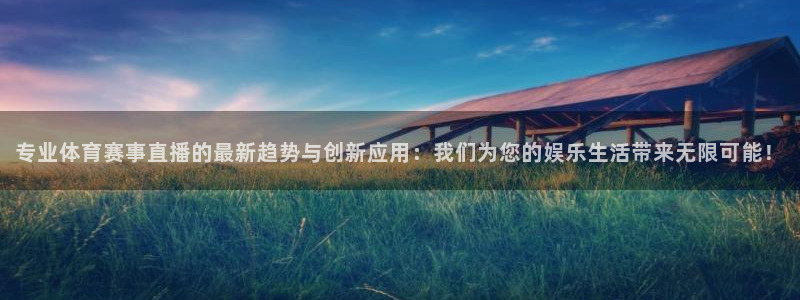 专业体育赛事直播的最新趋势与创新应用：我们为您的娱乐生活带来无限可能！