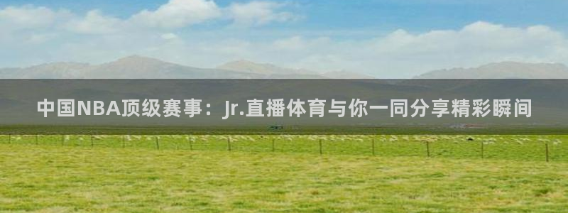 中国NBA顶级赛事：Jr.直播体育与你一同分享精彩瞬间