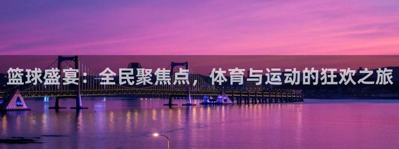 篮球盛宴：全民聚焦点，体育与运动的狂欢之旅