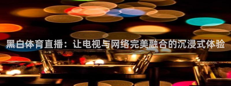 黑白体育直播：让电视与网络完美融合的沉浸式体验