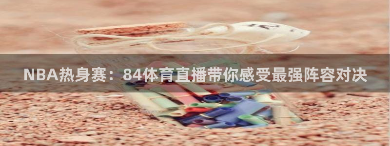 NBA热身赛：84体育直播带你感受最强阵容对决