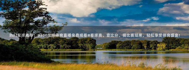 热门足球赛事：#360足球体育直播免费观看#看球赛、查比分、猜比赛结果，轻松享受体育盛宴!