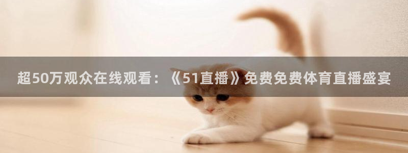 超50万观众在线观看：《51直播》免费免费体育直播盛宴