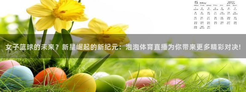 女子篮球的未来？新星崛起的新纪元：泡泡体育直播为你带来更多精彩对决!