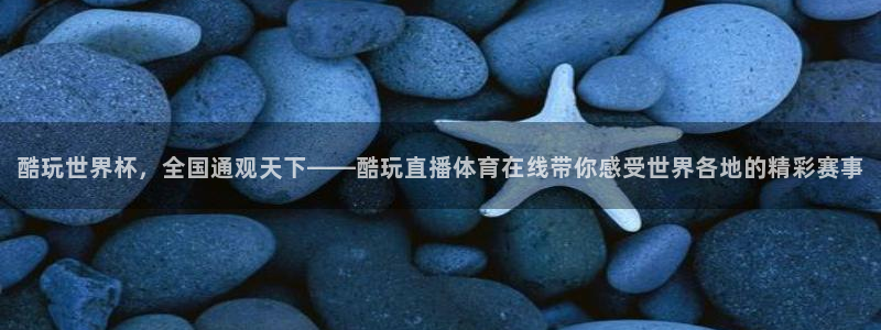 酷玩世界杯，全国通观天下——酷玩直播体育在线带你感受世界各地的精彩赛事
