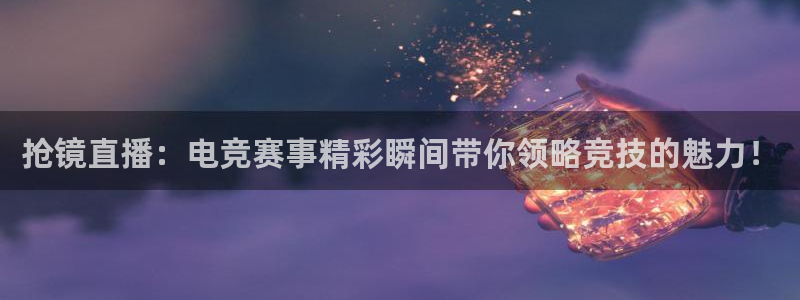 抢镜直播：电竞赛事精彩瞬间带你领略竞技的魅力！