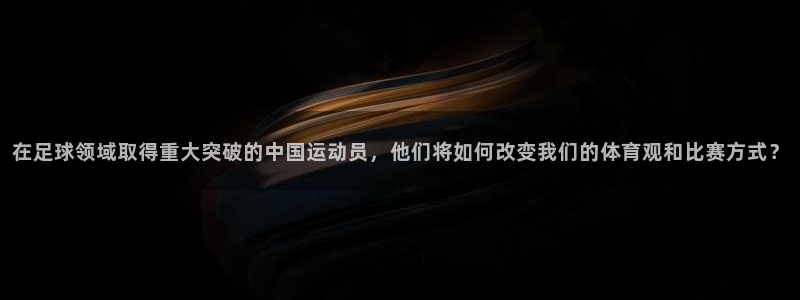 在足球领域取得重大突破的中国运动员，他们将如何改变我们的体育观和比赛方式？