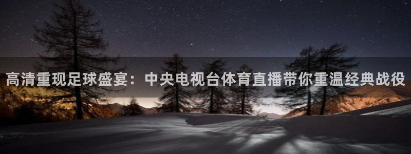 高清重现足球盛宴：中央电视台体育直播带你重温经典战役