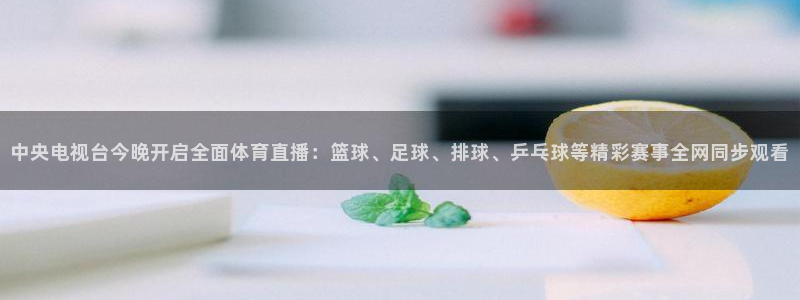 中央电视台今晚开启全面体育直播：篮球、足球、排球、乒乓球等精彩赛事全网同步观看