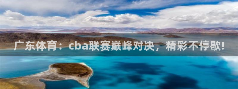 广东体育：cba联赛巅峰对决，精彩不停歇!