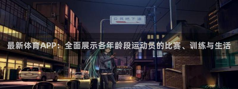 最新体育APP：全面展示各年龄段运动员的比赛、训练与生活