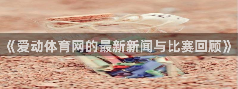 《爱动体育网的最新新闻与比赛回顾》