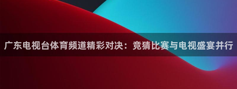 广东电视台体育频道精彩对决：竞猜比赛与电视盛宴并行