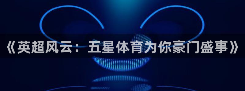 《英超风云：五星体育为你豪门盛事》